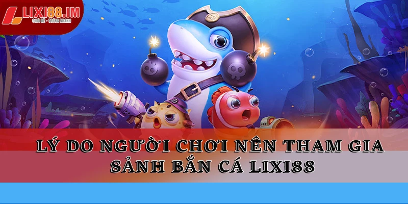 Lý do người chơi nên tham gia sảnh bắn cá LIXI88