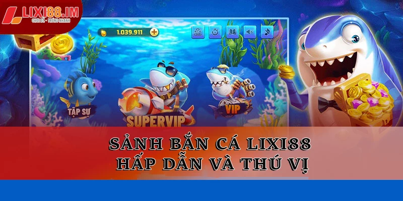 Sảnh bắn cá LIXI88 hấp dẫn và thú vị