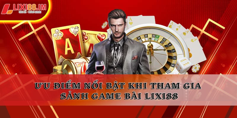 Ưu điểm nổi bật khi tham gia sảnh game bài LIXI88