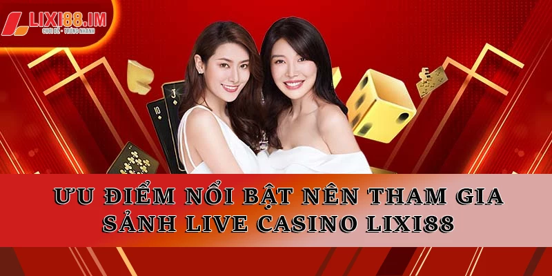 Ưu điểm nổi bật nên tham gia sảnh live Casino LIXI88